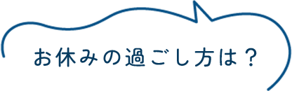 お休みの過ごし方は？